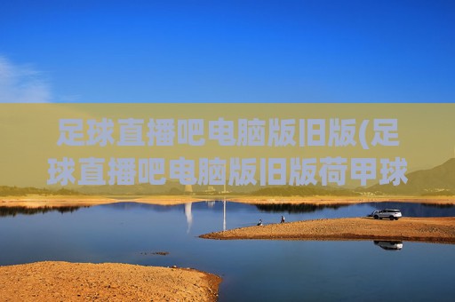 足球直播吧电脑版旧版(足球直播吧电脑版旧版荷甲球员霍茨)