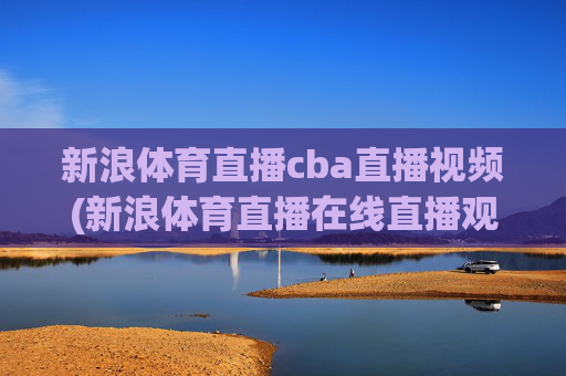 新浪体育直播cba直播视频(新浪体育直播在线直播观看)