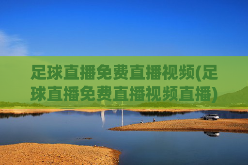 足球直播免费直播视频(足球直播免费直播视频直播)