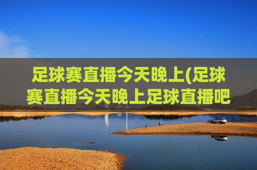 足球赛直播今天晚上(足球赛直播今天晚上足球直播吧)