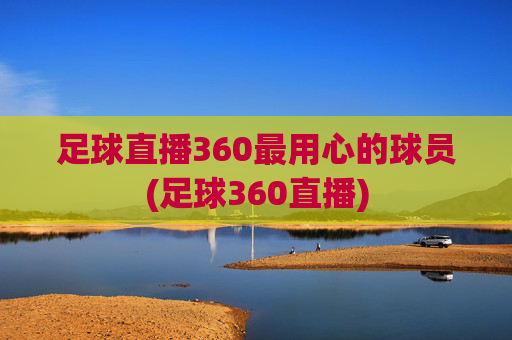 足球直播360最用心的球员(足球360直播)