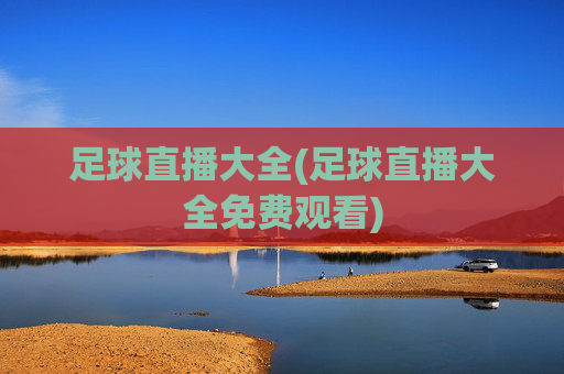 足球直播大全(足球直播大全免费观看)