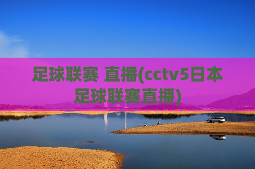 足球联赛 直播(cctv5日本足球联赛直播)