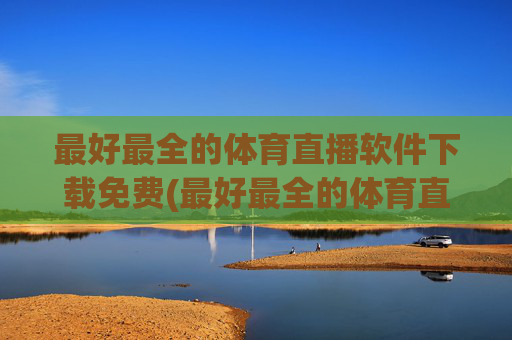 最好最全的体育直播软件下载免费(最好最全的体育直播软件下载免费安装)