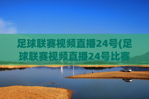 足球联赛视频直播24号(足球联赛视频直播24号比赛)