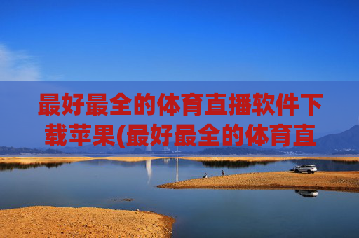 最好最全的体育直播软件下载苹果(最好最全的体育直播软件下载苹果版)