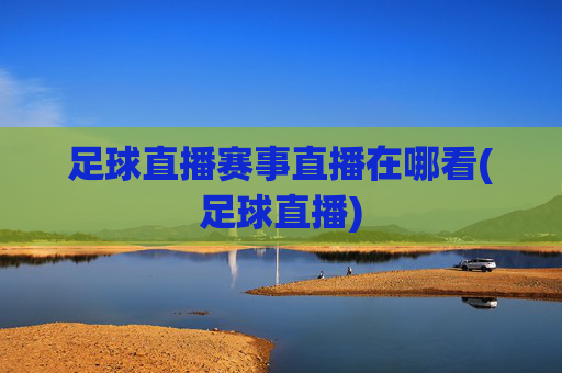 足球直播赛事直播在哪看(足球直播)