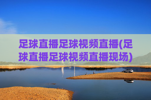 足球直播足球视频直播(足球直播足球视频直播现场)