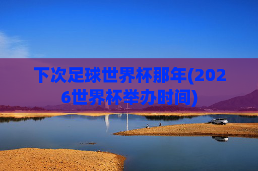 下次足球世界杯那年(2026世界杯举办时间)