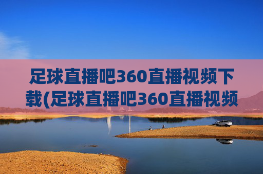 足球直播吧360直播视频下载(足球直播吧360直播视频下载安装)