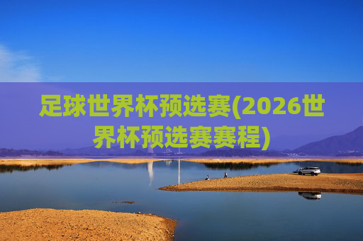 足球世界杯预选赛(2026世界杯预选赛赛程)