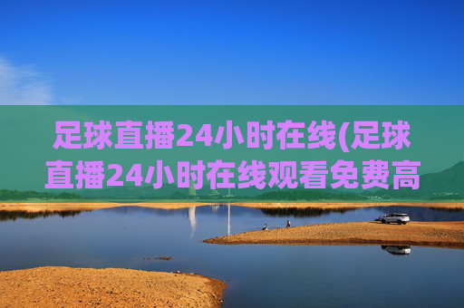 足球直播24小时在线(足球直播24小时在线观看免费高清)