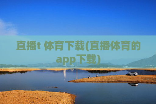 直播t 体育下载(直播体育的app下载)