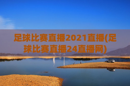 足球比赛直播2021直播(足球比赛直播24直播网)