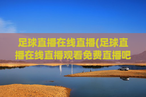 足球直播在线直播(足球直播在线直播观看免费直播吧中国)