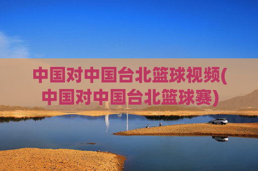 中国对中国台北篮球视频(中国对中国台北篮球赛)