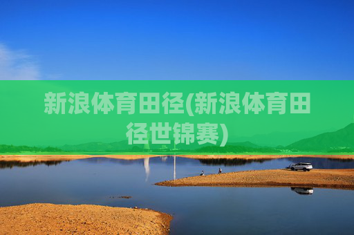 新浪体育田径(新浪体育田径世锦赛)