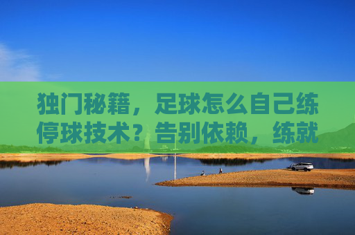 独门秘籍，足球怎么自己练停球技术？告别依赖，练就带刀侍卫的脚下功夫