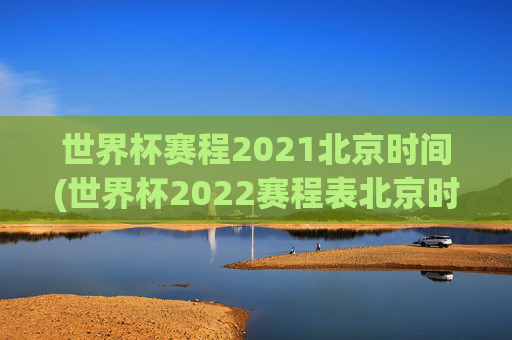 世界杯赛程2021北京时间(世界杯2022赛程表北京时间)