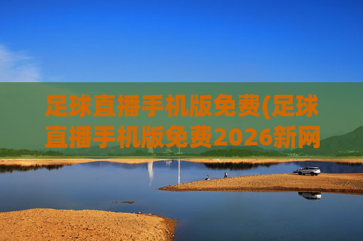 足球直播手机版免费(足球直播手机版免费2026新网.zuixinwang.中国)