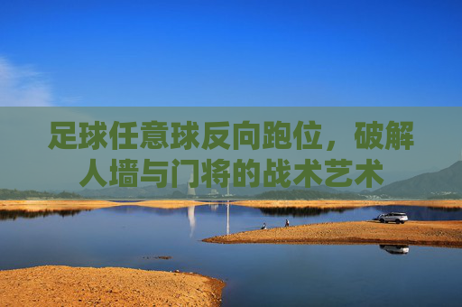足球任意球反向跑位，破解人墙与门将的战术艺术