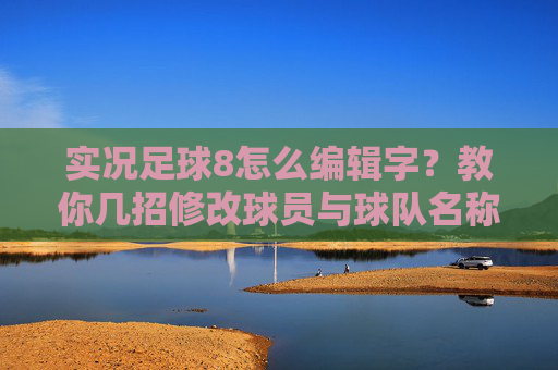 实况足球8怎么编辑字？教你几招修改球员与球队名称的实用方法