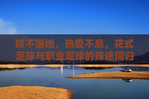球不落地，热爱不息，花式足球与职业足球的殊途同归