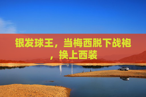 银发球王，当梅西脱下战袍，换上西装