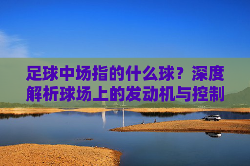 足球中场指的什么球？深度解析球场上的发动机与控制权