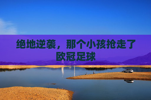 绝地逆袭，那个小孩抢走了欧冠足球