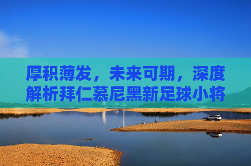 厚积薄发，未来可期，深度解析拜仁慕尼黑新足球小将阵容