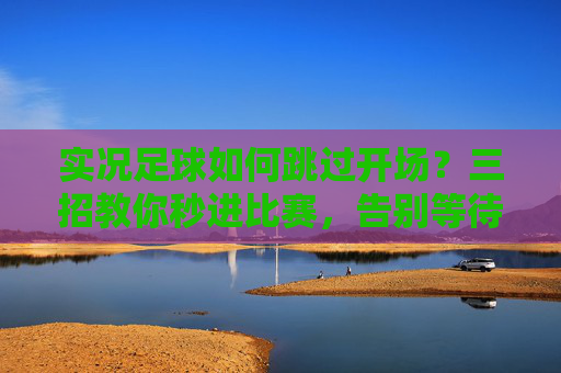 实况足球如何跳过开场？三招教你秒进比赛，告别等待
