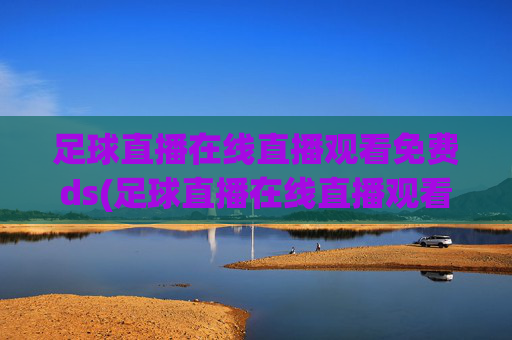 足球直播在线直播观看免费ds(足球直播在线直播观看免费国足)