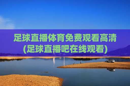 足球直播体育免费观看高清(足球直播吧在线观看)