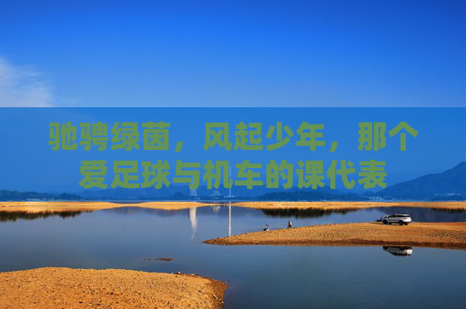 驰骋绿茵，风起少年，那个爱足球与机车的课代表