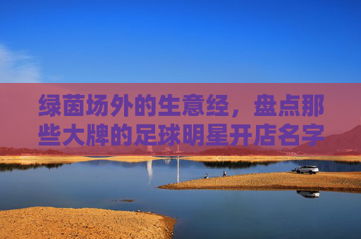 绿茵场外的生意经，盘点那些大牌的足球明星开店名字