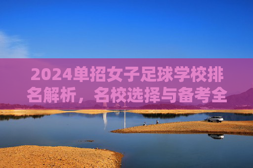 2024单招女子足球学校排名解析，名校选择与备考全指南