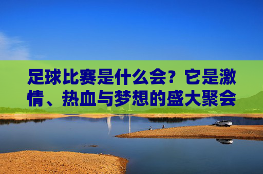 足球比赛是什么会？它是激情、热血与梦想的盛大聚会