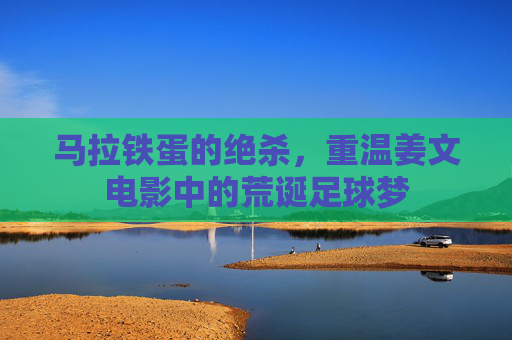 马拉铁蛋的绝杀，重温姜文电影中的荒诞足球梦