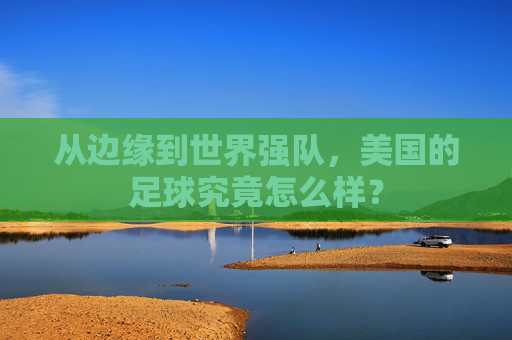从边缘到世界强队，美国的足球究竟怎么样？