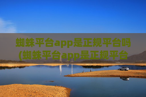 蜘蛛平台app是正规平台吗(蜘蛛平台app是正规平台吗安全吗)