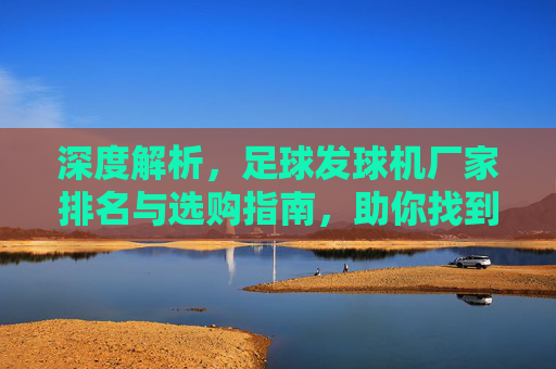 深度解析，足球发球机厂家排名与选购指南，助你找到最佳训练利器