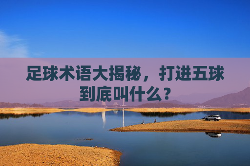 足球术语大揭秘，打进五球到底叫什么？