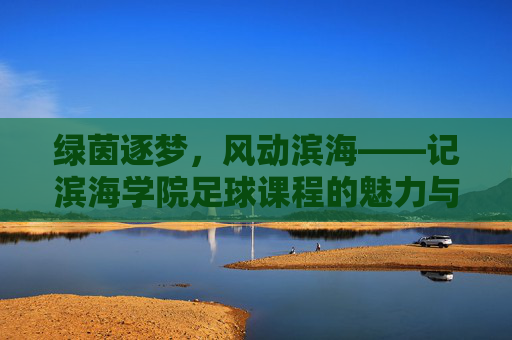 绿茵逐梦，风动滨海——记滨海学院足球课程的魅力与成长