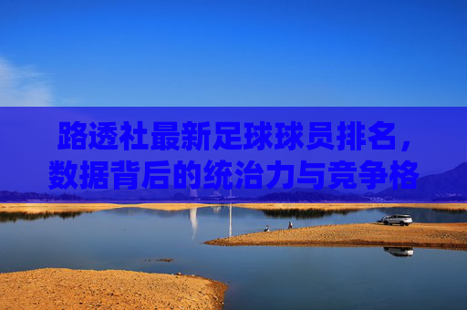 路透社最新足球球员排名，数据背后的统治力与竞争格局