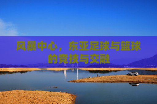 风暴中心，东亚足球与篮球的竞技与交融