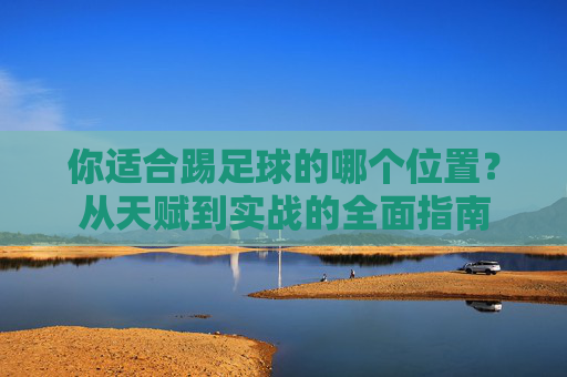 你适合踢足球的哪个位置？从天赋到实战的全面指南