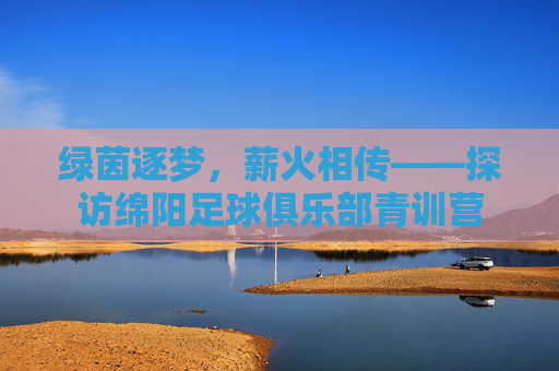 绿茵逐梦，薪火相传——探访绵阳足球俱乐部青训营