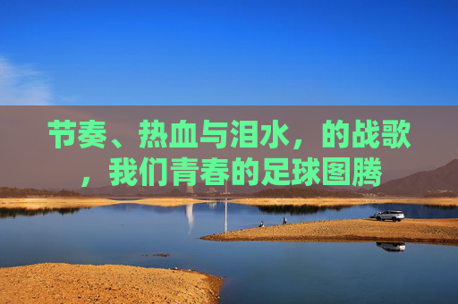 节奏、热血与泪水，的战歌，我们青春的足球图腾