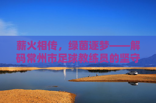 薪火相传，绿茵逐梦——解码常州市足球教练员的坚守与匠心